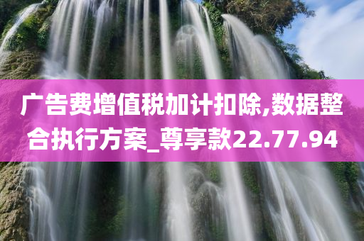 广告费增值税加计扣除,数据整合执行方案_尊享款22.77.94