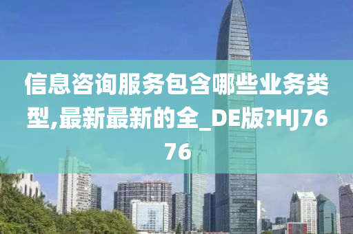 信息咨询服务包含哪些业务类型,最新最新的全_DE版?HJ7676