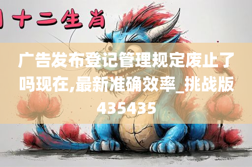 广告发布登记管理规定废止了吗现在,最新准确效率_挑战版435435