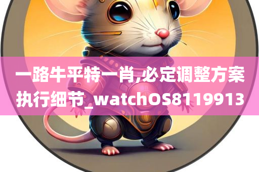 一路牛平特一肖,必定调整方案执行细节_watchOS8119913