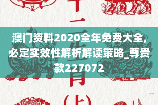 澳门资料2020全年免费大全,必定实效性解析解读策略_尊贵款227072