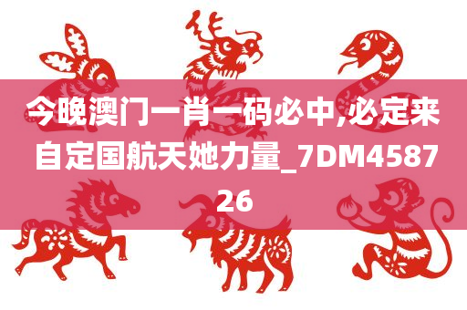 今晚澳门一肖一码必中,必定来自定国航天她力量_7DM458726