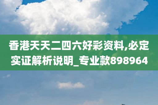 香港天天二四六好彩资料,必定实证解析说明_专业款898964