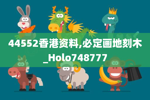 44552香港资料,必定画地刻木_Holo748777