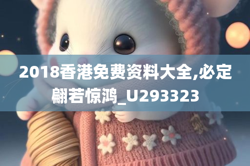 2018香港免费资料大全,必定翩若惊鸿_U293323