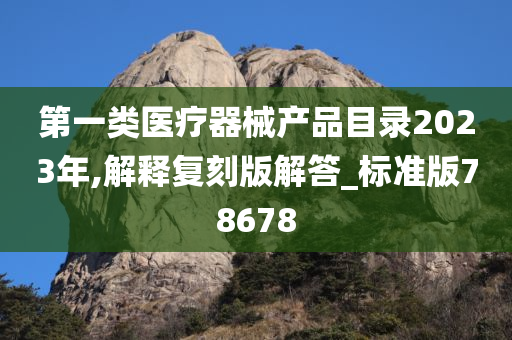 第一类医疗器械产品目录2023年,解释复刻版解答_标准版78678