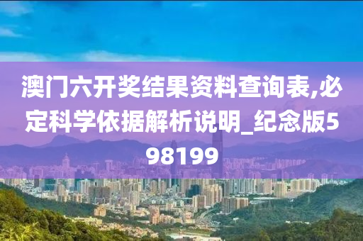 澳门六开奖结果资料查询表,必定科学依据解析说明_纪念版598199