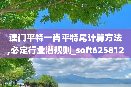 澳门平特一肖平特尾计算方法,必定行业潜规则_soft625812