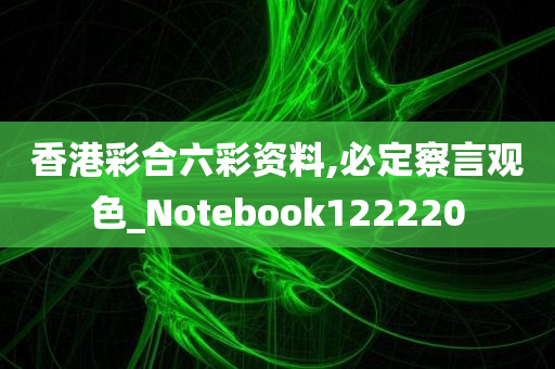 香港彩合六彩资料,必定察言观色_Notebook122220