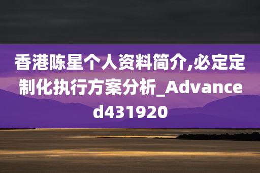 香港陈星个人资料简介,必定定制化执行方案分析_Advanced431920