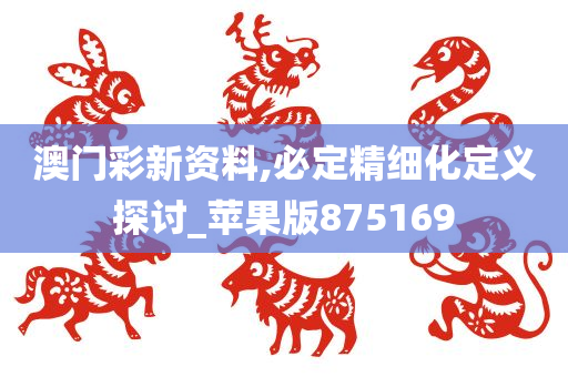 澳门彩新资料,必定精细化定义探讨_苹果版875169