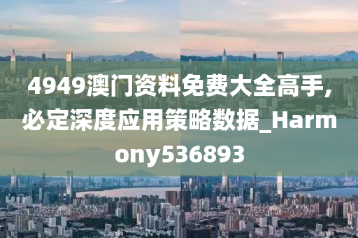 4949澳门资料免费大全高手,必定深度应用策略数据_Harmony536893