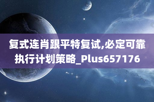 复式连肖跟平特复试,必定可靠执行计划策略_Plus657176