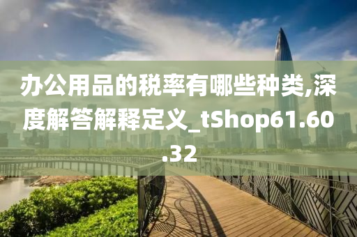 办公用品的税率有哪些种类,深度解答解释定义_tShop61.60.32