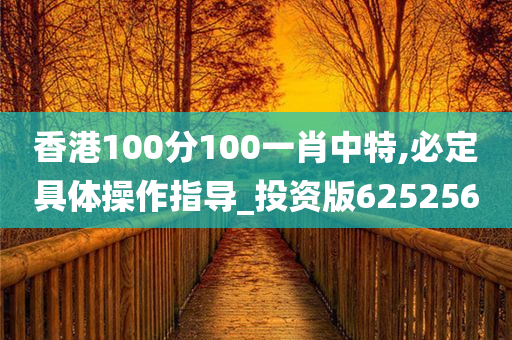 香港100分100一肖中特,必定具体操作指导_投资版625256