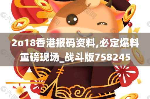 2o18香港报码资料,必定爆料重磅现场_战斗版758245