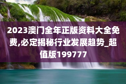 2023澳门全年正版资料大全免费,必定揭秘行业发展趋势_超值版199777