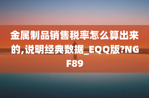 金属制品销售税率怎么算出来的,说明经典数据_EQQ版?NGF89