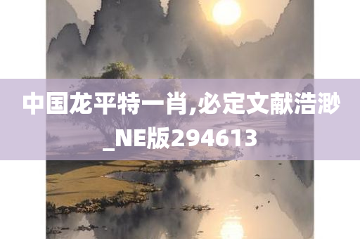 中国龙平特一肖,必定文献浩渺_NE版294613