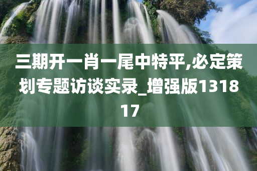 三期开一肖一尾中特平,必定策划专题访谈实录_增强版131817