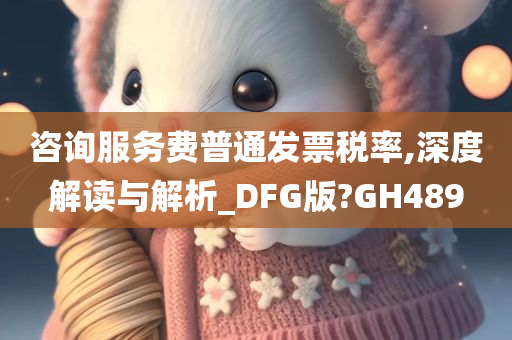 咨询服务费普通发票税率,深度解读与解析_DFG版?GH489