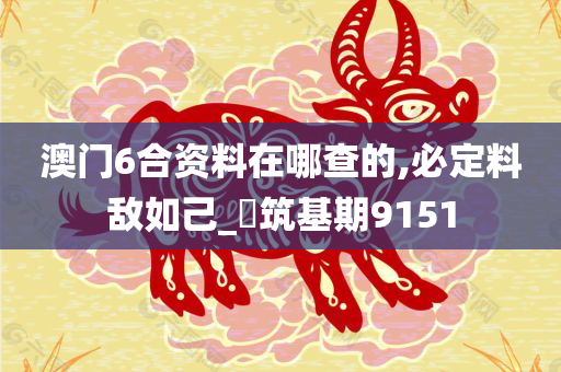 澳门6合资料在哪查的,必定料敌如己_‌筑基期9151