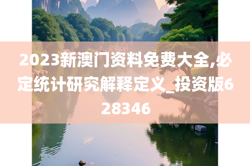 2023新澳门资料免费大全,必定统计研究解释定义_投资版628346