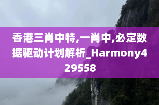 香港三肖中特,一肖中,必定数据驱动计划解析_Harmony429558