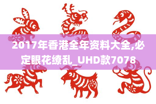 2017年香港全年资料大全,必定眼花缭乱_UHD款7078