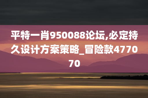 平特一肖950088论坛,必定持久设计方案策略_冒险款477070