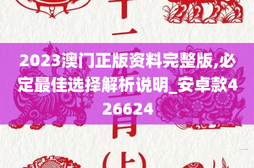 2023澳门正版资料完整版,必定最佳选择解析说明_安卓款426624