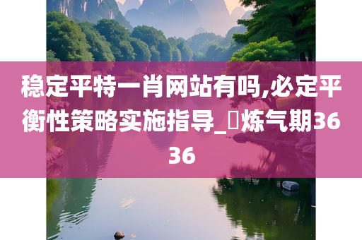 稳定平特一肖网站有吗,必定平衡性策略实施指导_‌炼气期3636