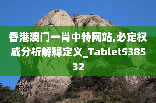 香港澳门一肖中特网站,必定权威分析解释定义_Tablet538532