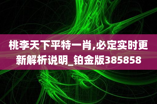 桃李天下平特一肖,必定实时更新解析说明_铂金版385858