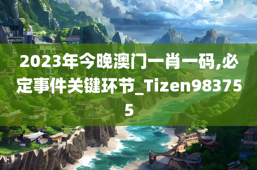 2023年今晚澳门一肖一码,必定事件关键环节_Tizen983755