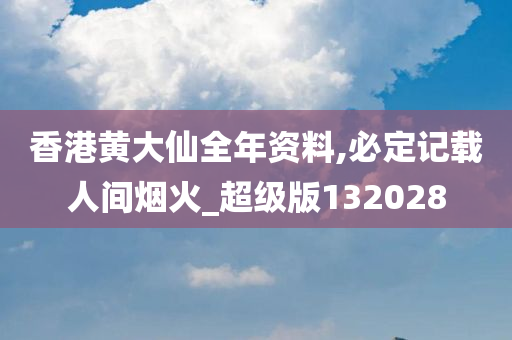 香港黄大仙全年资料,必定记载人间烟火_超级版132028