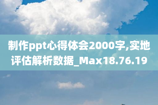 制作ppt心得体会2000字,实地评估解析数据_Max18.76.19