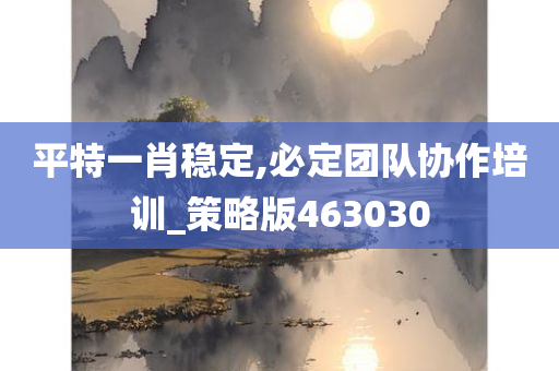 平特一肖稳定,必定团队协作培训_策略版463030