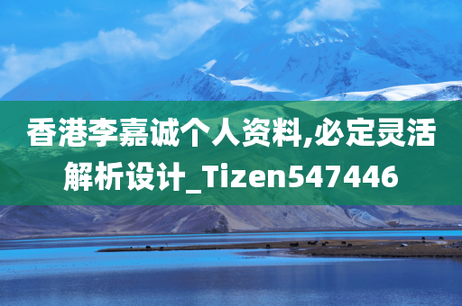 香港李嘉诚个人资料,必定灵活解析设计_Tizen547446