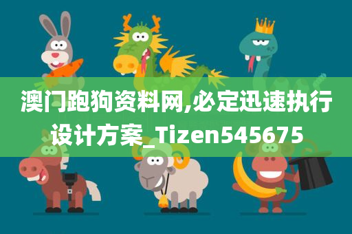 澳门跑狗资料网,必定迅速执行设计方案_Tizen545675