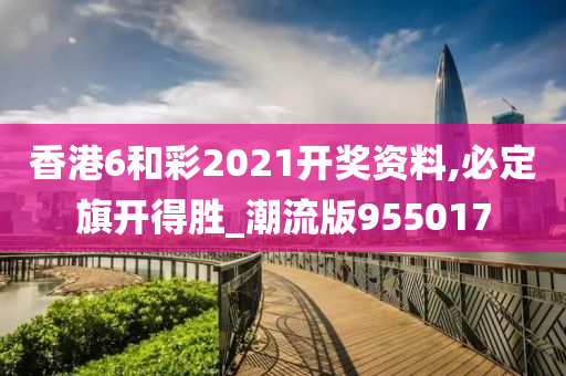 香港6和彩2021开奖资料,必定旗开得胜_潮流版955017