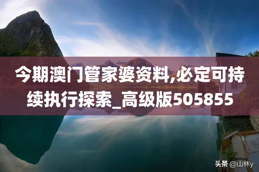 今期澳门管家婆资料,必定可持续执行探索_高级版505855