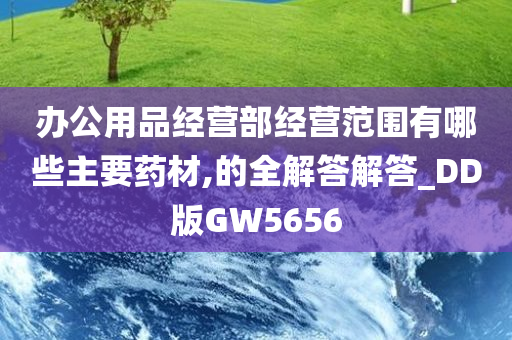 办公用品经营部经营范围有哪些主要药材,的全解答解答_DD版GW5656