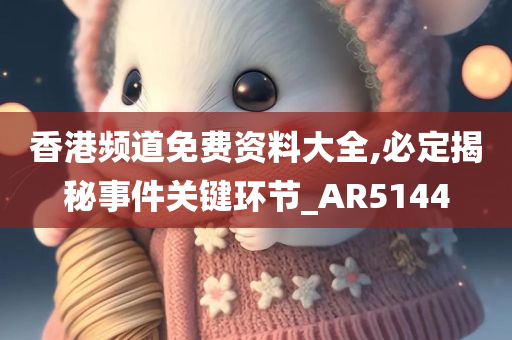 香港频道免费资料大全,必定揭秘事件关键环节_AR5144