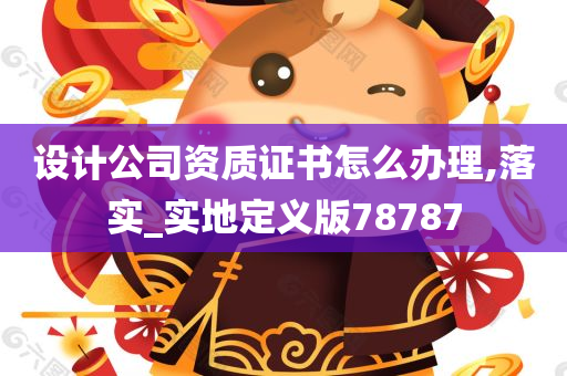 设计公司资质证书怎么办理,落实_实地定义版78787