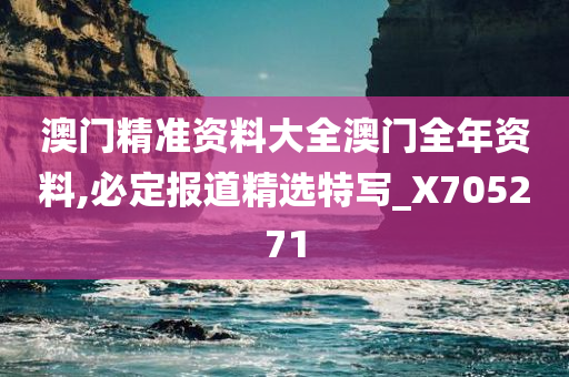 澳门精准资料大全澳门全年资料,必定报道精选特写_X705271