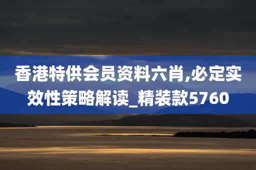 香港特供会员资料六肖,必定实效性策略解读_精装款5760