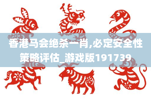 香港马会绝杀一肖,必定安全性策略评估_游戏版191739