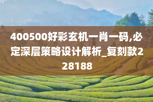 400500好彩玄机一肖一码,必定深层策略设计解析_复刻款228188