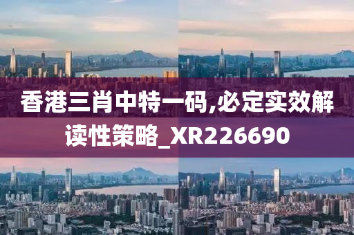 香港三肖中特一码,必定实效解读性策略_XR226690